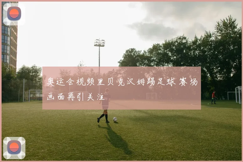 奥运会视频里贝克汉姆踢足球 赛场画面再引关注