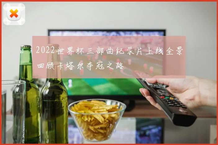 2022世界杯三部曲纪录片上线全景回顾卡塔尔夺冠之路