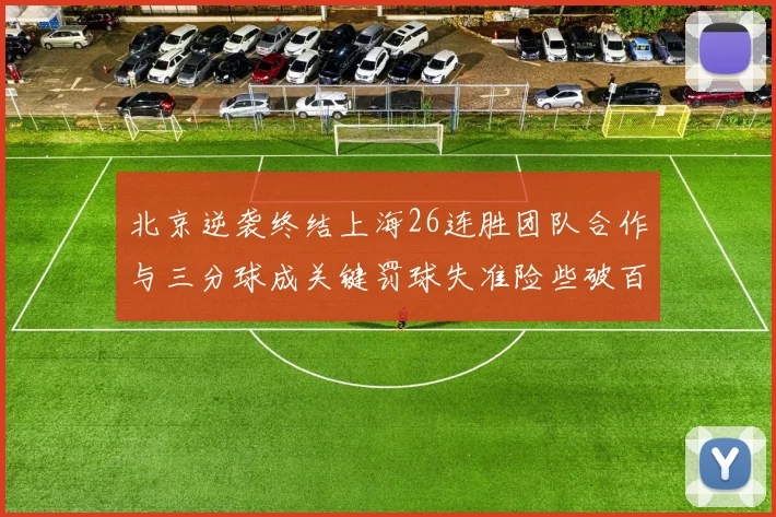 北京逆袭终结上海26连胜团队合作与三分球成关键罚球失准险些破百