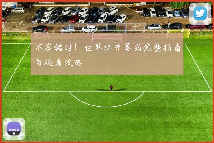 不容错过！世界杯开幕式完整指南与观看攻略