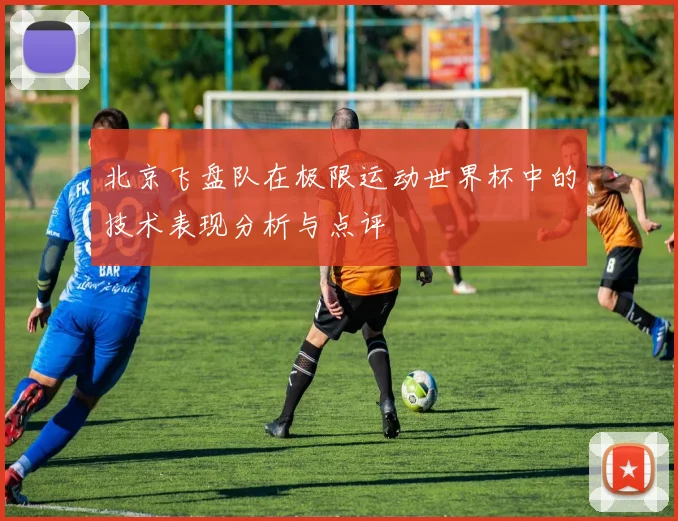 北京飞盘队在极限运动世界杯中的技术表现分析与点评