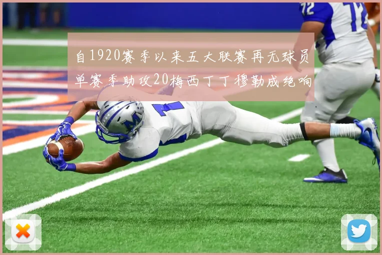 自1920赛季以来五大联赛再无球员单赛季助攻20梅西丁丁穆勒成绝响